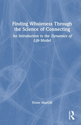 Finding Wholeness Through the Science of Connecting: An Introduction to the Dynamics of Life Model by Macgill, Victor