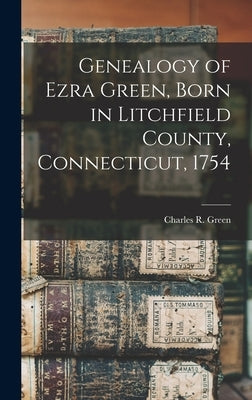 Genealogy of Ezra Green, Born in Litchfield County, Connecticut, 1754 by Green, Charles R. 1845-1915