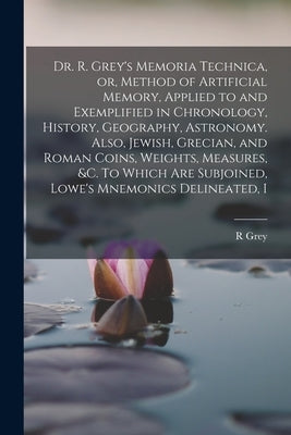 Dr. R. Grey's Memoria Technica, or, Method of Artificial Memory, Applied to and Exemplified in Chronology, History, Geography, Astronomy. Also, Jewish by Grey, R.