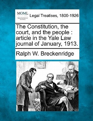 The Constitution, the Court, and the People: Article in the Yale Law Journal of January, 1913. by Breckenridge, Ralph W.