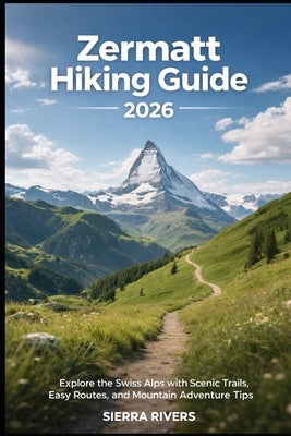 Zermatt Hiking Guide 2026: Explore the Swiss Alps with Scenic Trails, Easy Routes, and Mountain Adventure Tips by Rivers, Sierra