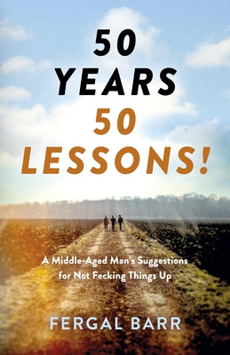 50 Years - 50 Lessons!: A Middle-Aged Man's Suggestions for Not Fecking Things Up - Now and in Later Life! by Barr, Fergal
