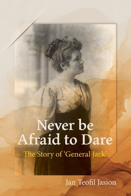Never Be Afraid To Dare: The Story of 'General Jack' by Jasion, Jan T.