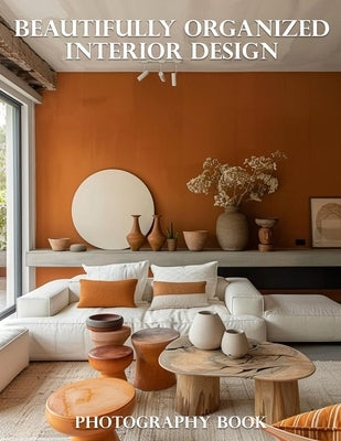 Beautifully Organized Interior Design Photography Book: Transform Your Home: A Curated Collection of Organized Interior Design Inspiration by Elena Whitmore