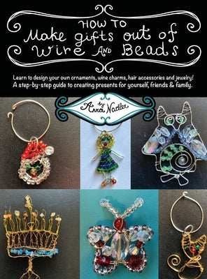 How To Make Gifts Out Of Wire And Beads: Learn to design your own ornaments, wine charms, hair accessories and jewelry! A step-by-step guide to creati by Nadler, Anna