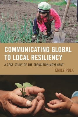 Communicating Global to Local Resiliency: A Case Study of the Transition Movement by Polk, Emily