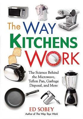 The Way Kitchens Work: The Science Behind the Microwave, Teflon Pan, Garbage Disposal, and More by Sobey, Ed