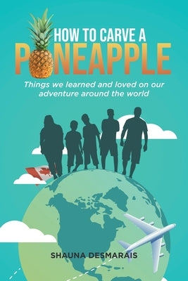 How to Carve a Pineapple: Things We Learned and Loved on Our Adventure Around the World by Desmarais, Shauna