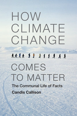 How Climate Change Comes to Matter: The Communal Life of Facts by Callison, Candis