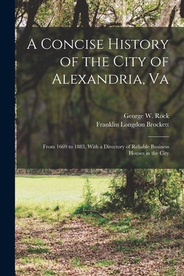 A Concise History of the City of Alexandria, Va: From 1669 to 1883, With a Directory of Reliable Business Houses in the City by Brockett, Franklin Longdon