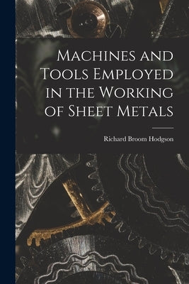 Machines and Tools Employed in the Working of Sheet Metals by Hodgson, Richard Broom