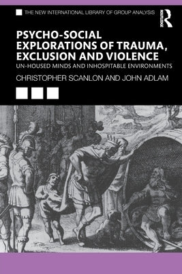 Psycho-social Explorations of Trauma, Exclusion and Violence: Un-housed Minds and Inhospitable Environments by Scanlon, Christopher