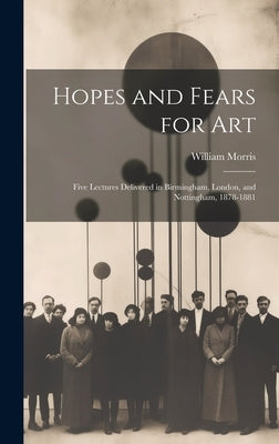 Hopes and Fears for Art: Five Lectures Delivered in Birmingham, London, and Nottingham, 1878-1881 by Morris, William