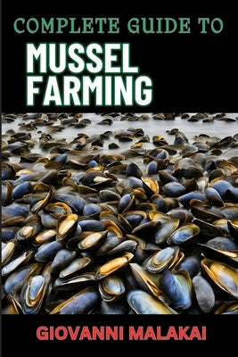 Complete Guide to Mussel Farming: Master Sustainable Cultivation, Harvesting Techniques, Market Strategies, And Aquaculture Best Practices For Profita by Malakai, Giovanni