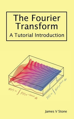 The Fourier Transform: A Tutorial Introduction by Stone, James V.