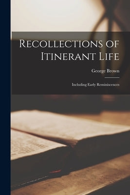 Recollections of Itinerant Life: Including Early Reminiscences by Brown, George