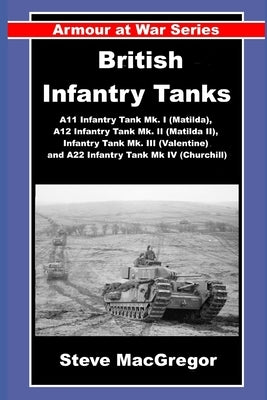 British Infantry Tanks: The A11 Infantry Tank Mk. I (Matilda), A12 Infantry Tank Mk. II (Matilda II), Infantry Tank Mk. III (Valentine) and A22 Infant by MacGregor, Steve