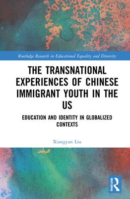 The Transnational Experiences of Chinese Immigrant Youth in the Us: Education and Identity in Globalized Contexts by Liu, Xiangyan