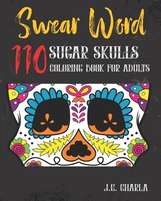 110 Swear Word: Sugar Skulls Coloring Book for Adults: Sweary Midnight Edition by J C Charla