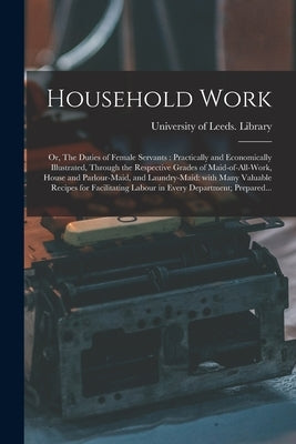 Household Work; or, The Duties of Female Servants: Practically and Economically Illustrated, Through the Respective Grades of Maid-of-all-work, House by University of Leeds Library