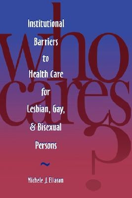 Who Cares? Inst Barriers to Health Care for Lesbian, Gay & Bi by Eliason, Michele J.