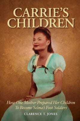 Carrie's Children: How One Mother Prepared Her Children to Become Selma's Foot Soldiers by Jones, Clarence T.