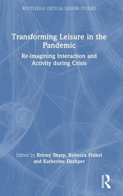Transforming Leisure in the Pandemic: Re-imagining Interaction and Activity during Crisis by Sharp, Briony