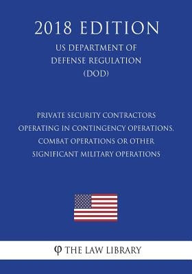Private Security Contractors Operating in Contingency Operations, Combat Operations or Other Significant Military Operations (US Department of Defense by The Law Library