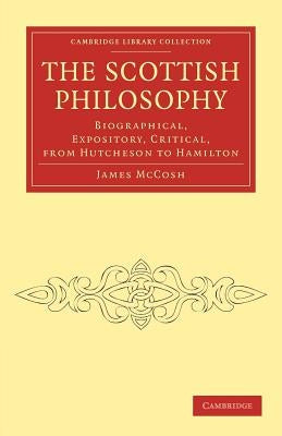 The Scottish Philosophy: Biographical, Expository, Critical, from Hutcheson to Hamilton by McCosh, James