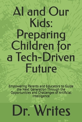 AI and Our Kids: Preparing Children for a Tech-Driven Future: Empowering Parents and Educators to Guide the Next Generation Through the by Writes