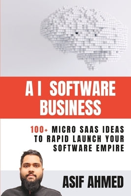 AI Software Business: 100+ Micro SaaS Ideas To Rapid Launch Your Software Empire by Ahmed, Asif