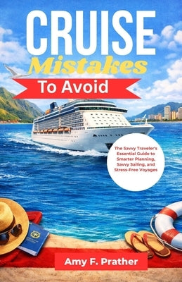 Cruise Mistakes To Avoid: The Savvy Traveler's Essential Guide to Smarter Planning, Savvy Sailing, and Stress-Free Voyages by Prather, Amy F.