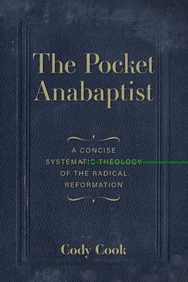 The Pocket Anabaptist: A Concise Systematic Theology of the Radical Reformation by Cook, Cody