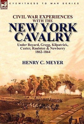 Civil War Experiences With the New York Cavalry Under Bayard, Gregg, Kilpatrick, Custer, Raulston & Newberry 1862-1864 by Meyer, Henry C.