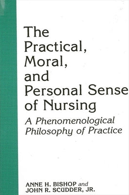 The Practical, Moral, and Personal Sense of Nursing: A Phenomenological Philosophy of Practice by Bishop, Anne H.