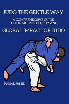 Judo: The Gentle Way - A Comprehensive Guide to the Art, Philosophy, and Global Impact of Judo by Jamil, Faisal