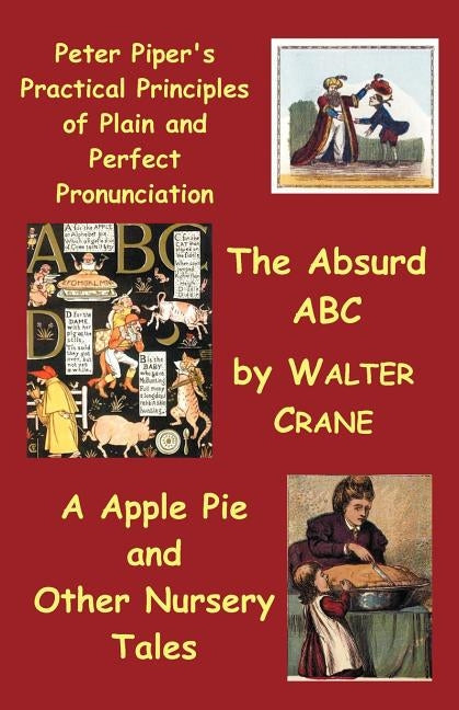 Peter Piper's Practical Principles of Plain and Perfect Pronunciation; The Absurd ABC; A Apple Pie and Other Nursery Tales. by Crane, Walter