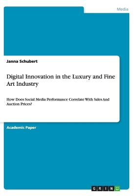 Digital Innovation in the Luxury and Fine Art Industry: How Does Social Media Performance Correlate With Sales And Auction Prices? by Schubert, Janna