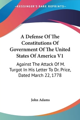 A Defense Of The Constitutions Of Government Of The United States Of America V1: Against The Attack Of M. Turgot In His Letter To Dr. Price, Dated Mar by Adams, John