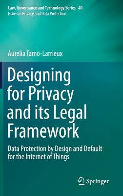 Designing for Privacy and Its Legal Framework: Data Protection by Design and Default for the Internet of Things by Tamò-Larrieux, Aurelia