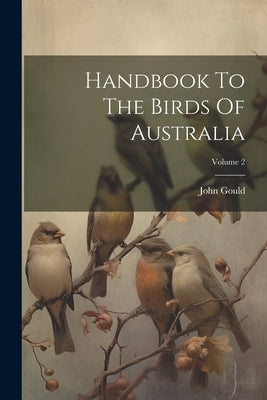 Handbook To The Birds Of Australia; Volume 2 by Gould, John