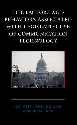 The Factors and Behaviors Associated with Legislator Use of Communication Technology by West, Joe