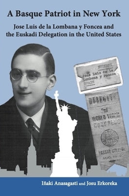 A Basque Patriot in New York: Jose Luis de la Lombana Y Foncea and the Euzkadi Delegation in the United States by Anasagasti, Inaki
