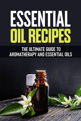 Essential Oil Recipes: The Ultimate Healing Guide Using Aromatherapy and Essential Oils by Franco, Luis