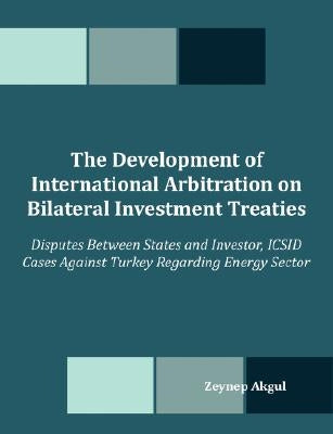 The Development of International Arbitration on Bilateral Investment Treaties: Disputes Between States and Investor, ICSID Cases Against Turkey Regard by Akgul, Zeynep