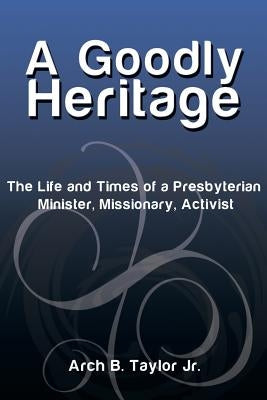 A Goodly Heritage: The Life and Times of a Presbyterian Minister, Missionary, Activist by Taylor, Arch B., Jr.