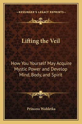 Lifting the Veil: How You Yourself May Acquire Mystic Power and Develop Mind, Body, and Spirit by Wahletka, Princess