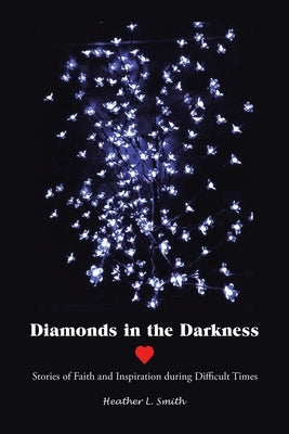 Diamonds in the Darkness: Stories of Faith and Inspiration During Difficult Times by Smith, Heather L.