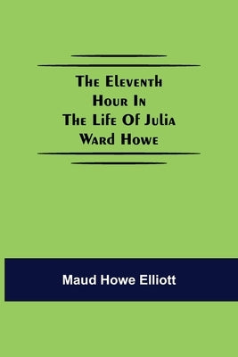 The eleventh hour in the life of Julia Ward Howe by Howe Elliott, Maud