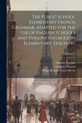The Public School Elementary French Grammar. Adapted for the use of English Schools and Persons Engaged in Elementary Teaching; Volume 1 by Masson, Gustave